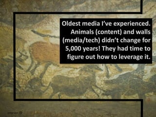 Oldest media I’ve experienced. Animals (content) and walls (media/tech) didn’t change for 5,000 years! They had time to figure out how to leverage it.JackVersloot