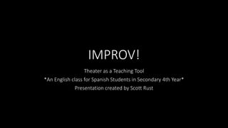 IMPROV!
Theater as a Teaching Tool
*An English class for Spanish Students in Secondary 4th Year*
Presentation created by Scott Rust
 