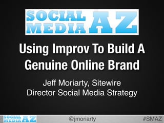 Using Improv To Build A
 Genuine Online Brand
     Jeff Moriarty, Sitewire
 Director Social Media Strategy


            @...