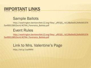 IMPORTANT LINKS
Sample Ballots
http://washington.bentonvillek12.org/files/_yRCQQ_/d128a9a912bfb565374
5a49013852ec4/ACTAA_Forensics_Ballots.pdf
Event Rules
http://washington.bentonvillek12.org/files/_yRCQQ_/d128a9a912bfb565374
5a49013852ec4/ACTAA_Forensics_Ballots.pdf
Link to Mrs. Valentine’s Page
http://bit.ly/1oyfMAX
 