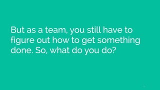 But as a team, you still have to
figure out how to get something
done. So, what do you do?
13
 