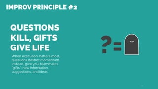 QUESTIONS
KILL, GIFTS
GIVE LIFE
When execution matters most,
questions destroy momentum.
Instead, give your teammates
“gifts”: new information,
suggestions, and ideas.
15
RIP
?=
IMPROV PRINCIPLE #2
 