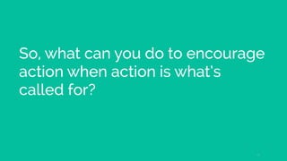 So, what can you do to encourage
action when action is what’s
called for?
18
 
