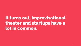 It turns out, improvisational
theater and startups have a
lot in common.
2
 