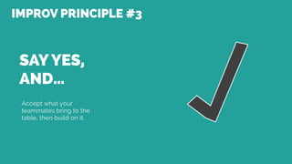 SAY YES,
AND…
Accept what your
teammates bring to the
table, then build on it.
20
IMPROV PRINCIPLE #3
 