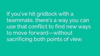 If you’ve hit gridlock with a
teammate, there’s a way you can
use that conflict to find new ways
to move forward—without
sacrificing both points of view.
23
 