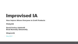 1
Improvised IA
How Improv Allows Everyone to Craft Products
PhillyCHI
David Farkas @dafark8
Brad Nunnally @bnunnally
#ImprovIA
May	2017	
 