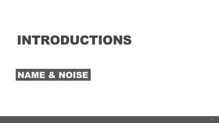 3
INTRODUCTIONS
NAME & NOISE
 