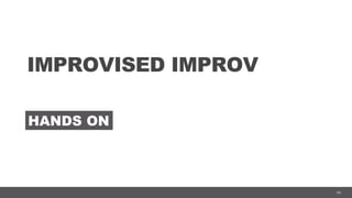64
IMPROVISED IMPROV
HANDS ON
 