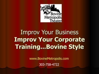 Improv Your Business Improv Your Corporate Training...Bovine Style www.BovineMetropolis.com 303-758-4722 