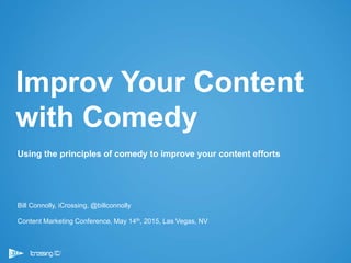 1
Using the principles of comedy to improve your content efforts
Bill Connolly, iCrossing, @billconnolly
Content Marketing Conference, May 14th, 2015, Las Vegas, NV
Improv Your Content
with Comedy
 
