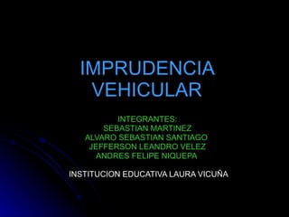 IMPRUDENCIA VEHICULAR INTEGRANTES: SEBASTIAN MARTINEZ ALVARO SEBASTIAN SANTIAGO  JEFFERSON LEANDRO VELEZ ANDRES FELIPE NIQUEPA  INSTITUCION EDUCATIVA LAURA VICUÑA 