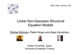 IMPS 2008, Durham, NH 
Linear Non-Gaussian Structural 
Equation Models 
Shohei Shimizu, Patrik Hoyer and Aapo Hyvarinen 
Osaka University, Japan 
University of Helsinki, Finland 
 