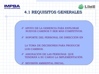 4.1 REQUISITOS GENERALES APOYO DE LA GERENCIA PARA EXPLORAR  NUEVOS CAMINOS Y SER MÁS COMPETIVOS. SOPORTE DEL PERSONAL DE DIRECCIÓN EN  LA TOMA DE DECISIONES PARA PRODUCIR  LOS CAMBIOS. ASIGNACIÓN DE LAS PERSONAS  QUE TENDRÁN A SU CARGO LA IMPLEMENTACIÓN. REVISIÓN AMBIENTAL INICIAL. 