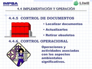 4.4 IMPLEMENTACIÓN Y OPERACIÓN 4.4.5  CONTROL DE DOCUMENTOS 4.4.6  CONTROL OPERACIONAL Localizar documentos Actualizarlos Retirar obsoletos Operaciones y actividades asociadas con los aspectos ambientales significativos. 