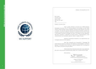 IMPSA • RELATÓRIO DE SUSTENTABILIDADE • 2010 / 2012

Mendoza, 20 de dezembro de 2012

Ban Ki Moon
Secretário Geral
Nações Unidas
Nova York, NY 10017
USA
Prezado Sr. Secretário Geral:
Tenho a grande satisfação de comunicar que a IMPSA (Indústrias
Metalúrgicas Pescarmona S.A y CF) continua apoiando os dez princípios do Pacto Global
referente a Direitos Humanos, Direitos Trabalhistas, Proteção do Meio Ambiente e luta contra
a corrupção. Com esta carta, queremos expressar nossa intenção de defender e promover tais
princípios em nossas áreas de influência. Assumimos o compromisso de fazer do Pacto Global
e seus princípios uma parte da estratégia, da cultura e do cotidiano de nossa organização.
Além disso, assumimos o compromisso de declarar decisiva e responsavelmente o nosso
comprometimento com funcionários, parceiros, clientes e o público em geral.
Apoiamos a comunicação transparente e nos comprometemos com
a divulgação pública de nossos progressos.
Além disso, informamos que incorporamos a metodologia GRI
(Global Reporting Initiative) na elaboração deste Relatório de Sustentabilidade, com Nível de
Aplicação C dos padrões GRI, de modo que a tabela de indicadores GRI e os princípios do
Pacto Global se encontram ao final do relatório.
Também apresentamos informações gerais sobre a nossa organização,
bem como o nome da pessoa responsável pelos contatos com o escritório do Pacto Global.
Atenciosamente,

Enrique M. Pescarmona
Presidente da IMPSA
Industrias Metalúrgicas Pescarmona S.A.I.C. y F.

2

 
