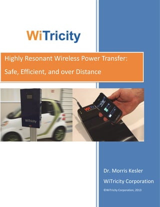 Highly Resonant Wireless Power Transfer: 
Safe, Efficient, and over Distance 
WiTricity 
Dr. Morris Kesler 
WiTricity Corporation 
©WiTricity Corporation, 2013 
 