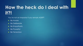 How the heck do I deal with
it?!
You’re not an impostor if you remain ADEPT
u Be Aware
u Be Deliberate
u Be Empathetic
u Be Powerful
u Be Tenacious
 
