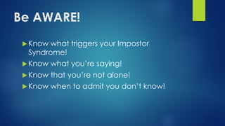 Be AWARE!
u Know what triggers your Impostor
Syndrome!
u Know what you’re saying!
u Know that you’re not alone!
u Know when to admit you don’t know!
 