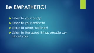 Be EMPATHETIC!
u Listen to your body!
u Listen to your instincts!
u Listen to others actively!
u Listen to the good things people say
about you!
 