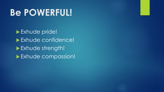 Be POWERFUL!
u Exhude pride!
u Exhude confidence!
u Exhude strength!
u Exhude compassion!
 