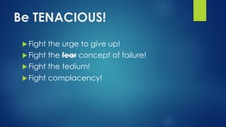 Be TENACIOUS!
u Fight the urge to give up!
u Fight the fear concept of failure!
u Fight the tedium!
u Fight complacency!
 
