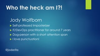 Who the heck am I?!
Jody Wolfborn
u Self-professed Imposterizer
u IT/DevOps practitioner for around 7 years
u Dog-person with a short attention span
u I love punctuation!
 