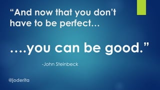 “And now that you don’t
have to be perfect…
….you can be good.”
-John Steinbeck
 