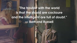 "The trouble with the world
is that the stupid are cocksure
and the intelligent are full of doubt."
— Bertrand Russell
 