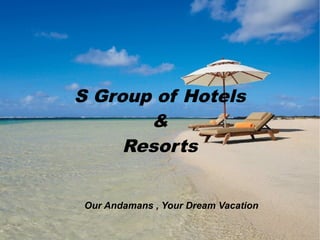 S   Group & Hotels
             of
     S Group of Hotels

            &
         Resorts

       Resorts


Our Andamans , Your Dream Vacation
 