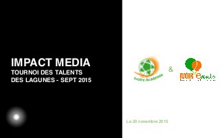 03/05/12
IMPACT MEDIA
TOURNOI DES TALENTS
DES LAGUNES - SEPT 2015
Texte
Le 20 novembre 2015
&
 
