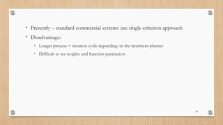 18
• Presently – standard commercial systems use single-criterion approach
• Disadvantage:
• Longer process = iteration cycle depending on the treatment planner
• Difficult to set weights and function parameters
 