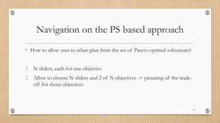Navigation on the PS based approach
• How to allow user to select plan from the set of Pareto-optimal soloutions?
1. N sliders, each for one objective
2. Allow to choose N sliders and 2 of N objectives -> picturing of the trade-
off for those objectives
24
 