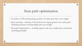 Scan path optimization
• In reality of 3D scanning, large number of beam spots have zero weight
• Spot scanning – steering of the beam in the zigzag pattern over entire grid
including positions corresponding with zero weight
• Scan path optimization – avoiding regions with zero weight spots (simulated
annealing principle)
47
 