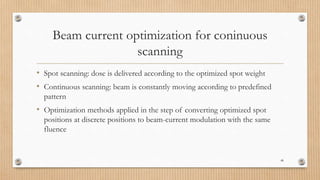 Beam current optimization for coninuous
scanning
• Spot scanning: dose is delivered according to the optimized spot weight
• Continuous scanning: beam is constantly moving according to predefined
pattern
• Optimization methods applied in the step of converting optimized spot
positions at discrete positions to beam-current modulation with the same
fluence
48
 