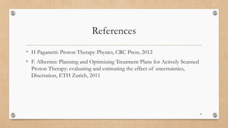 References
• H Paganetti: Proton Therapy Physics, CRC Press, 2012
• F. Albertini: Planning and Optimizing Treatment Plans for Actively Scanned
Proton Therapy: evaluating and estimating the effect of uncertainties,
Disertation, ETH Zurich, 2011
49
 