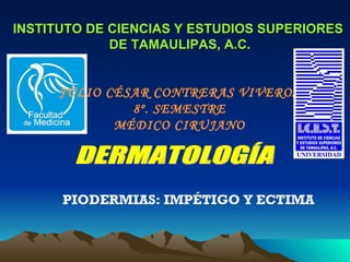 INSTITUTO DE CIENCIAS Y ESTUDIOS SUPERIORES  DE TAMAULIPAS, A.C. JULIO CÉSAR CONTRERAS VIVEROS 8º. SEMESTRE MÉDICO CIRUJANO DERMATOLOGÍA PIODERMIAS: IMPÉTIGO Y ECTIMA 