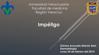 Impétigo
Gómez Acevedo Dhemir Alan
Dermatología
Lunes 24 de febrero del 2014
Universidad Veracruzana
Facultad de medicina
Región Veracruz
 