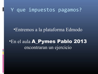 Y que impuestos pagamos?
•Entremos a la plataforma Edmodo
•En el aula A_Pymes Pablo 2013
encontraran un ejercicio
 