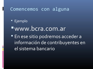 Comencemos con alguna
 Ejemplo
www.bcra.com.ar
 En ese sitio podremos acceder a
información de contribuyentes en
el sistema bancario
 