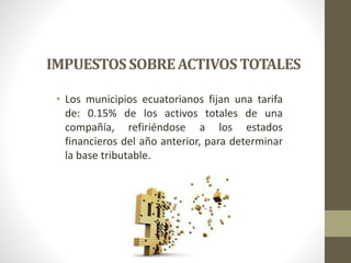 IMPUESTOSSOBREACTIVOS TOTALES
• Los municipios ecuatorianos fijan una tarifa
de: 0.15% de los activos totales de una
compañía, refiriéndose a los estados
financieros del año anterior, para determinar
la base tributable.
 