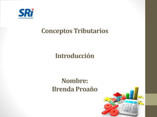 Conceptos Tributarios
Introducción
Nombre:
Brenda Proaño
 