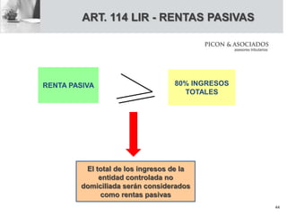 RENTA PASIVA 80% INGRESOS
TOTALES
El total de los ingresos de la
entidad controlada no
domiciliada serán considerados
como rentas pasivas
ART. 114 LIR - RENTAS PASIVAS
44
 