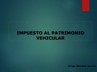IMPUESTO AL PATRIMONIO
VEHICULAR
Jorge Moreno García
 