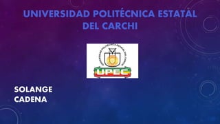 UNIVERSIDAD POLITÉCNICA ESTATAL
DEL CARCHI
SOLANGE
CADENA
 