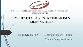 IMPUESTO A LA RENTA COMISIONES
MERCANTILES
INTEGRANTES: Chiroque Juárez Cinthia
Vilchez Ancajima Cecilia
 