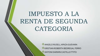 IMPUESTO A LA
RENTA DE SEGUNDA
CATEGORIA
ANGELO RUSELL APAZA GUEVARA
KRISTIAN ROBERTH BEDREGAL FERRO
ANTONI DARWIN CASTILLOTTITO
 