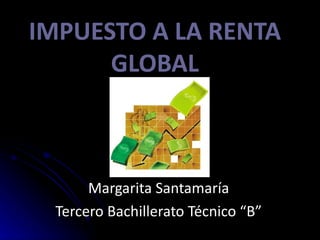 IMPUESTO A LA RENTA GLOBAL Margarita Santamaría Tercero Bachillerato Técnico “B” 