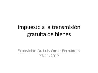 Impuesto a la transmisión
   gratuita de bienes

Exposición Dr. Luis Omar Fernández
            22-11-2012
 