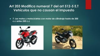Art 203 Modifica numeral 7 del art 512-5 E.T
Vehículos que no causan el impuesto
 7. Las motos y motocicletas con motor de cilindraje hasta de 200
c.c antes 250 c.c
 